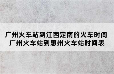 广州火车站到江西定南的火车时间 广州火车站到惠州火车站时间表